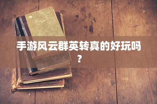 手游风云群英转真的好玩吗？