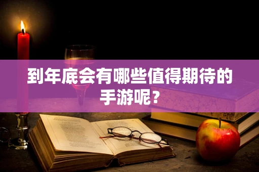 到年底会有哪些值得期待的手游呢？