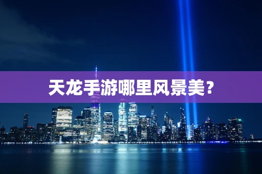 天龙手游哪里风景美？