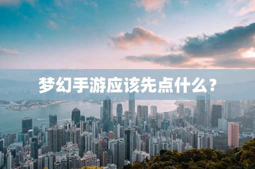 梦幻手游应该先点什么？