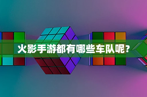 火影手游都有哪些车队呢？
