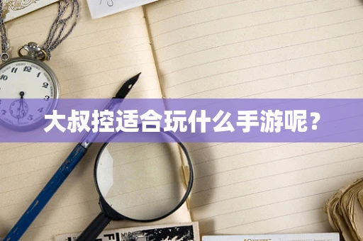 大叔控适合玩什么手游呢？