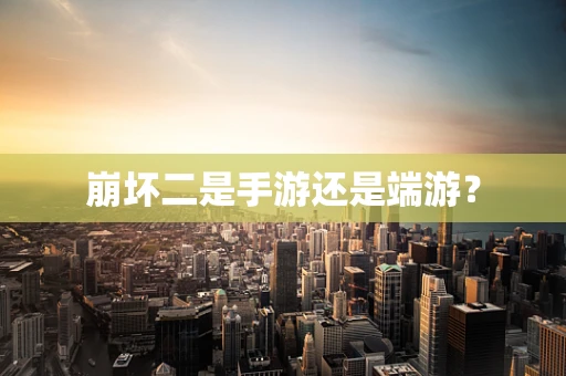 崩坏二是手游还是端游？