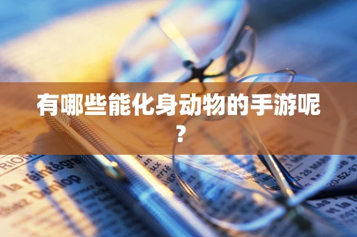 有哪些能化身动物的手游呢？