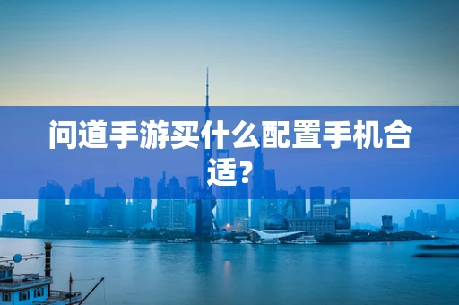 问道手游买什么配置手机合适？
