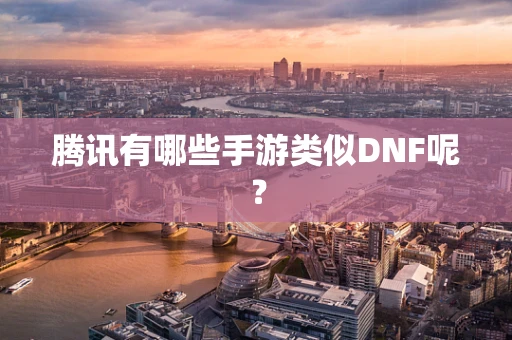 腾讯有哪些手游类似DNF呢？