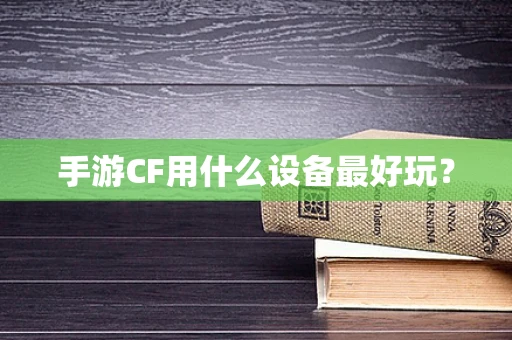 手游CF用什么设备最好玩？