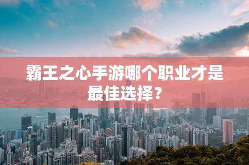 霸王之心手游哪个职业才是最佳选择？