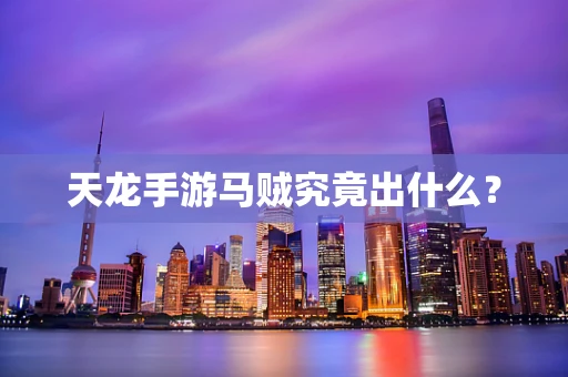 天龙手游马贼究竟出什么？