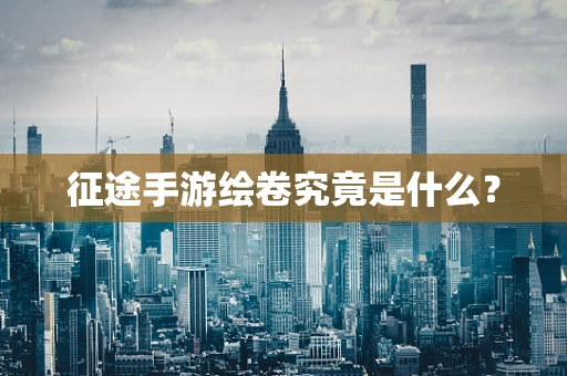 征途手游绘卷究竟是什么？