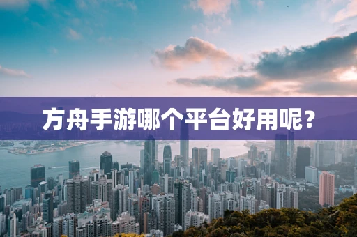 方舟手游哪个平台好用呢？