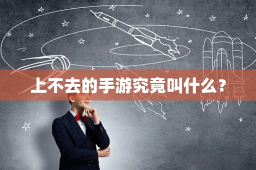 上不去的手游究竟叫什么？