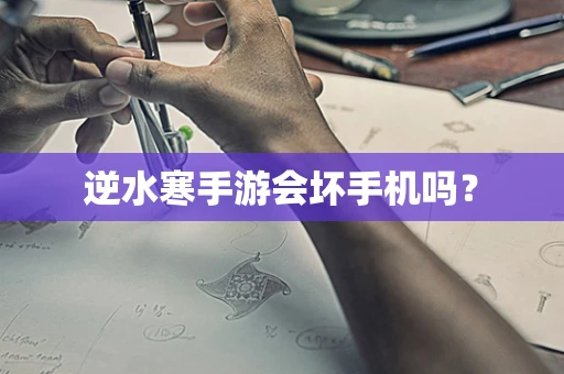 逆水寒手游会坏手机吗？