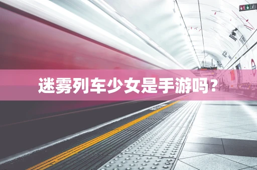 迷雾列车少女是手游吗？