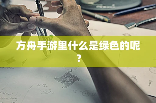 方舟手游里什么是绿色的呢？