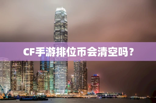 CF手游排位币会清空吗？