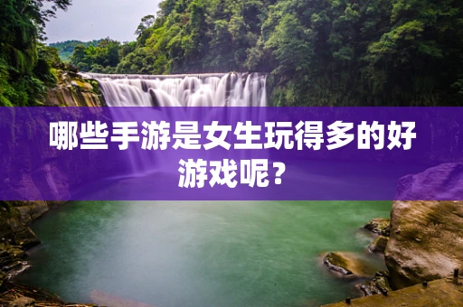 哪些手游是女生玩得多的好游戏呢？