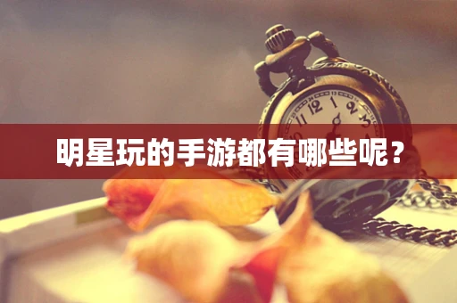 明星玩的手游都有哪些呢？