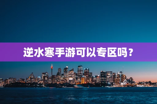 逆水寒手游可以专区吗？