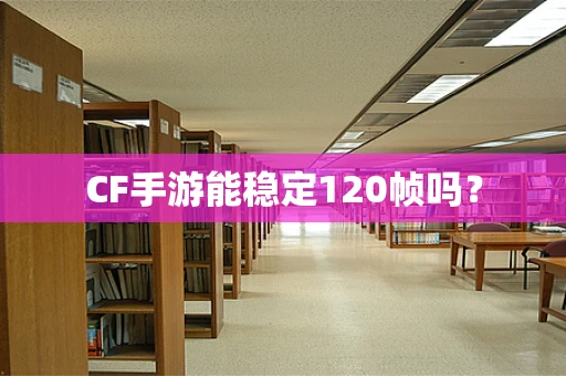 CF手游能稳定120帧吗？
