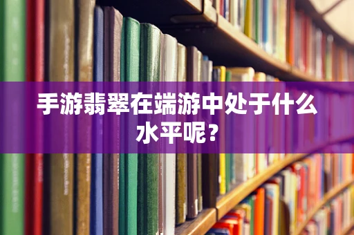 手游翡翠在端游中处于什么水平呢？