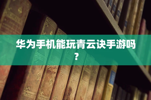 华为手机能玩青云诀手游吗？