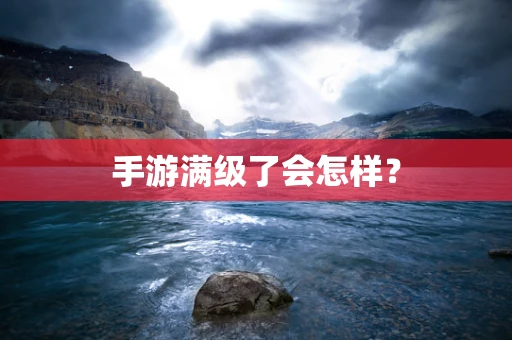 手游满级了会怎样？