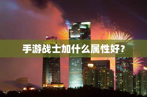 手游战士加什么属性好？