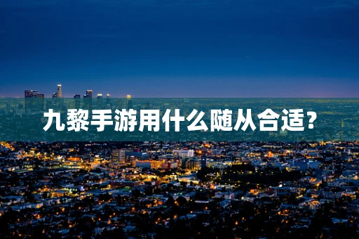 九黎手游用什么随从合适？