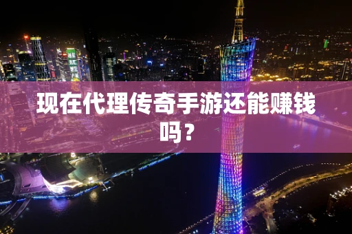 现在代理传奇手游还能赚钱吗？