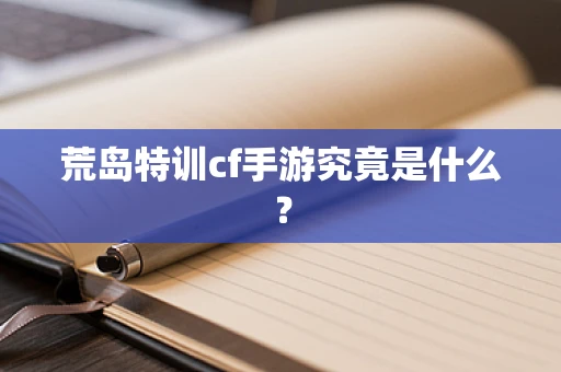 荒岛特训cf手游究竟是什么？