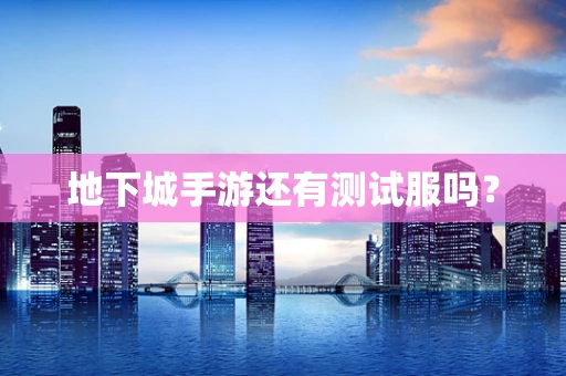 地下城手游还有测试服吗？