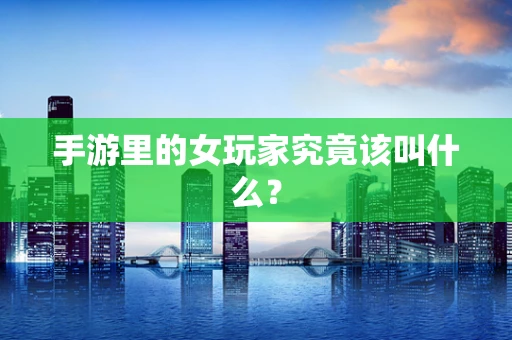 手游里的女玩家究竟该叫什么？