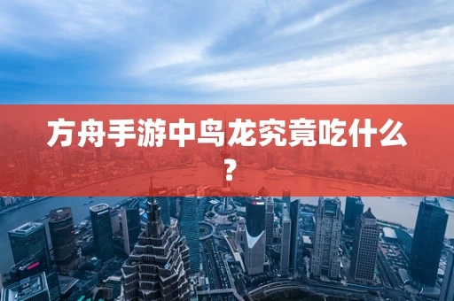 方舟手游中鸟龙究竟吃什么？