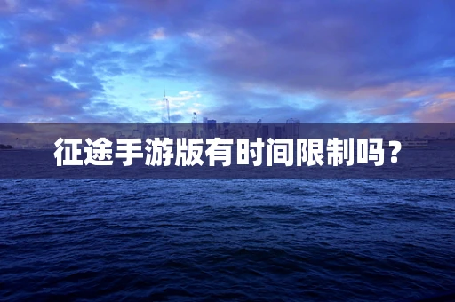 征途手游版有时间限制吗？