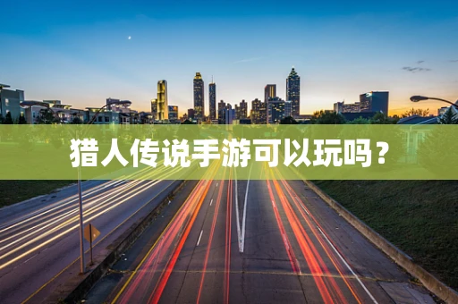 猎人传说手游可以玩吗？