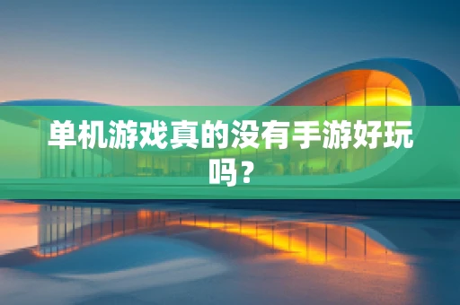 单机游戏真的没有手游好玩吗？