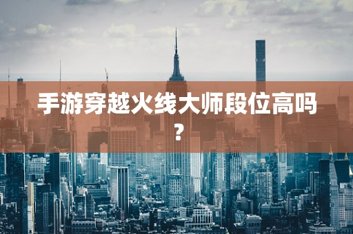 手游穿越火线大师段位高吗？