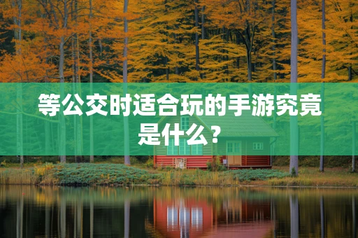 等公交时适合玩的手游究竟是什么？
