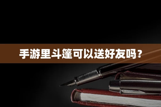 手游里斗篷可以送好友吗？