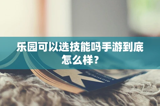 乐园可以选技能吗手游到底怎么样？