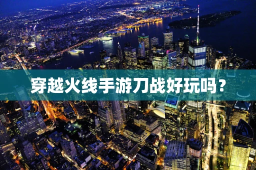 穿越火线手游刀战好玩吗？