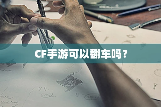CF手游可以翻车吗？