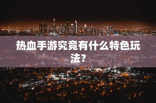 热血手游究竟有什么特色玩法？