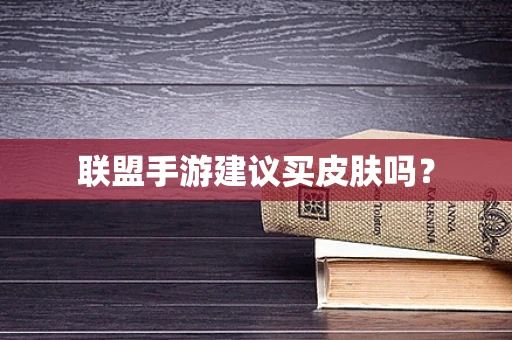 联盟手游建议买皮肤吗？