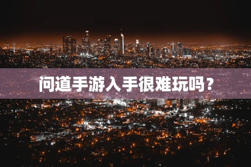 问道手游入手很难玩吗？