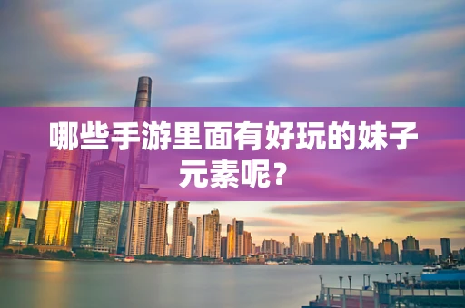 哪些手游里面有好玩的妹子元素呢？