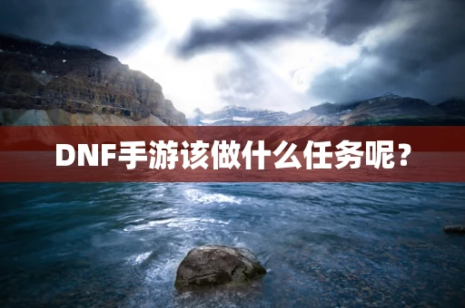 DNF手游该做什么任务呢？
