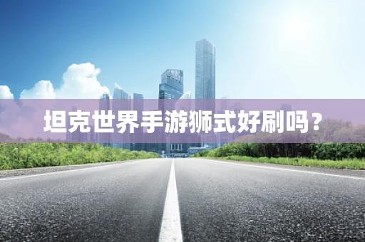 坦克世界手游狮式好刷吗？