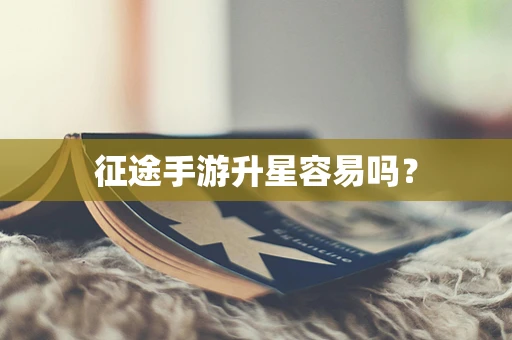 征途手游升星容易吗？